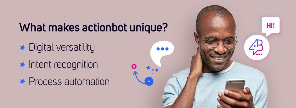 What makes actionbot unique?– Digital versatility– Intent recognition– Process automation